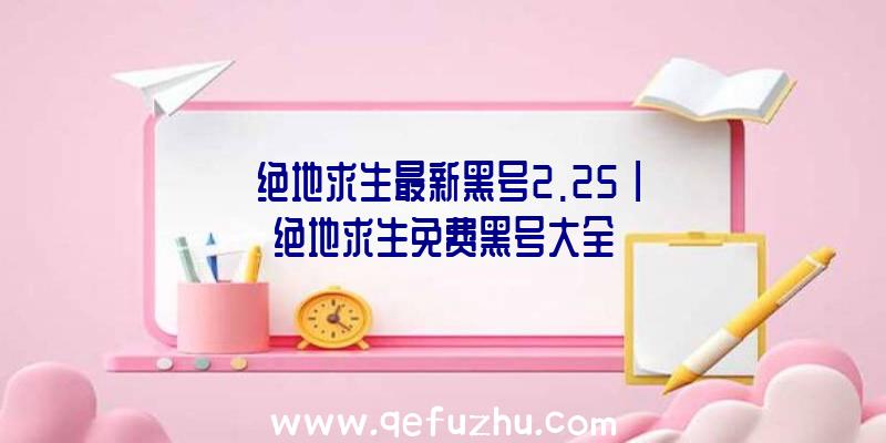 「绝地求生最新黑号2.25」|绝地求生免费黑号大全